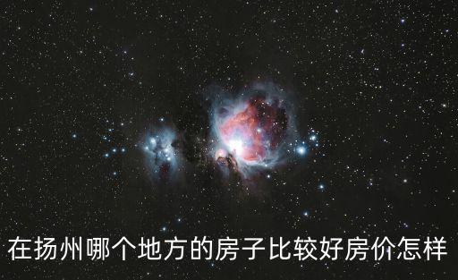 揚(yáng)州哪個(gè)地域房?jī)r(jià)最高，在揚(yáng)州哪個(gè)地方的房子比較好房?jī)r(jià)怎樣