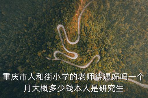 重慶市人和街小學優秀老師，重慶市人和街小學的老師待遇好嗎一個月大概多少錢本人是研究生