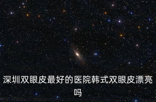 深圳雙眼皮最好的醫院韓式雙眼皮漂亮嗎