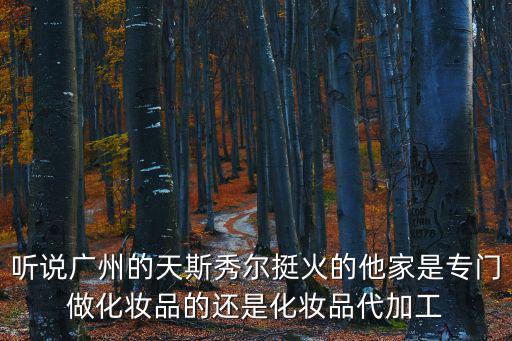 聽說廣州的天斯秀爾挺火的他家是專門做化妝品的還是化妝品代加工