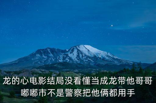 龍的心電影結(jié)局沒看懂當成龍帶他哥哥嘟嘟市不是警察把他倆都用手