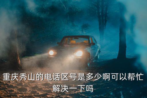 重慶秀山的電話區(qū)號是多少啊可以幫忙解決一下嗎