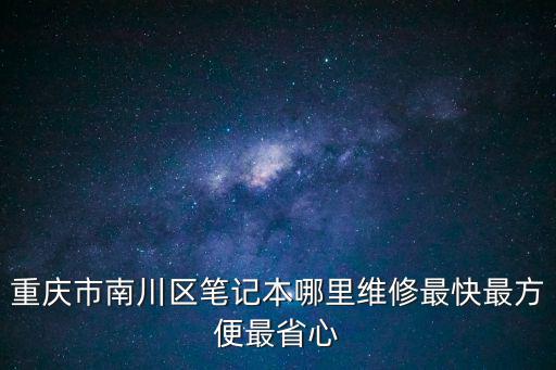 重慶市南川區筆記本哪里維修最快最方便最省心