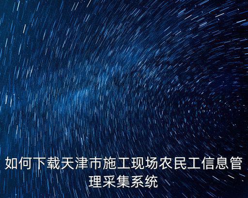 如何下載天津市施工現場農民工信息管理采集系統
