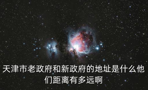 天津市老政府和新政府的地址是什么他們距離有多遠啊