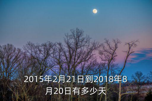 2015年2月21日到2018年8月20日有多少天