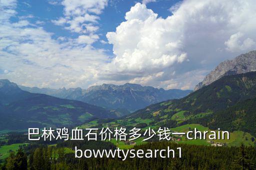 巴林雞血石價格多少錢一chrainbowwtysearch1