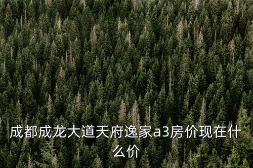 成都成龍大道天府逸家a3房?jī)r(jià)現(xiàn)在什么價(jià)