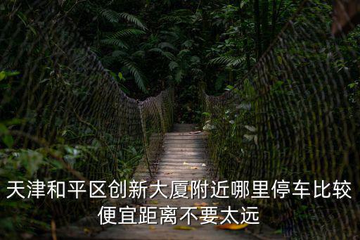 天津和平區(qū)創(chuàng)新大廈附近哪里停車比較便宜距離不要太遠(yuǎn)