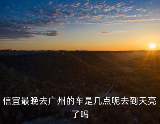 信宜最晚去廣州的車是幾點呢去到天亮了嗎