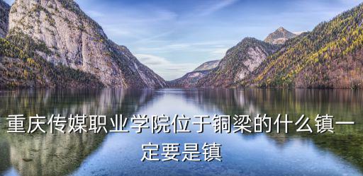 重慶傳媒職業學院位于銅梁的什么鎮一定要是鎮