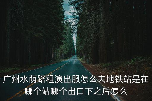 廣州水蔭路租演出服怎么去地鐵站是在哪個(gè)站哪個(gè)出口下之后怎么