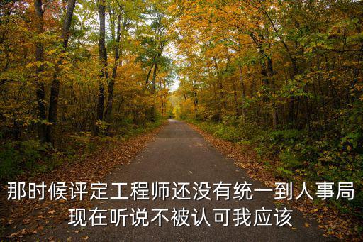 那時候評定工程師還沒有統(tǒng)一到人事局現(xiàn)在聽說不被認可我應該