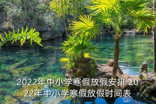 2022年中小學寒假放假安排 2022年中小學寒假放假時間表