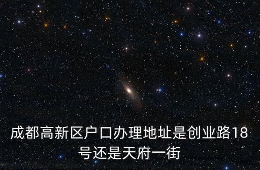 成都市高新區真實注冊地址，成都高新區戶口辦理地址是創業路18號還是天府一街