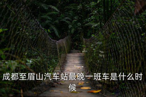 成都至眉山汽車站最晚一班車是什么時候