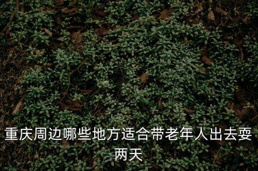 重慶周邊哪些地方適合帶老年人出去耍兩天