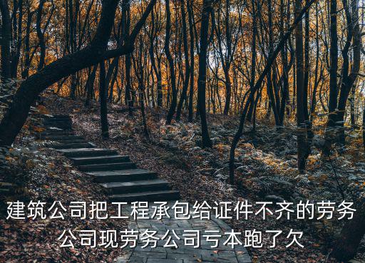 深圳文超建筑勞務有限公司，建筑公司把工程承包給證件不齊的勞務公司現勞務公司虧本跑了欠