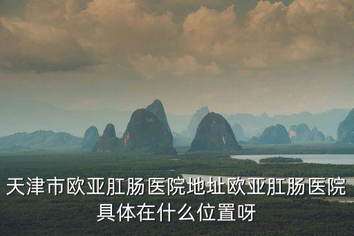 天津市歐亞肛腸醫(yī)院地址歐亞肛腸醫(yī)院具體在什么位置呀