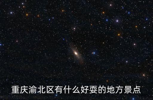 重慶市渝北主城游景點，重慶渝北區有什么好耍的地方景點