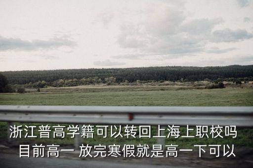 上海市浙江學籍，浙江普高學籍可以轉回上海上職校嗎 目前高一 放完寒假就是高一下可以