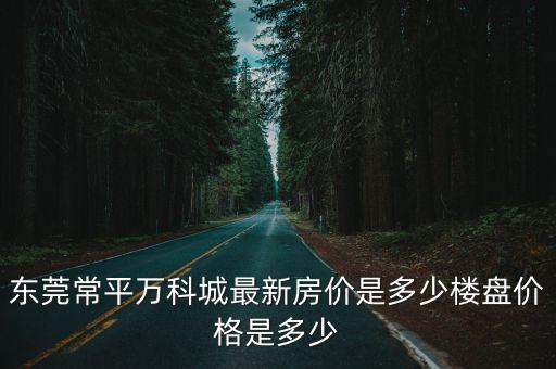 東莞常平房價如何，東莞常平萬科城物業怎么樣二手房價格是多少