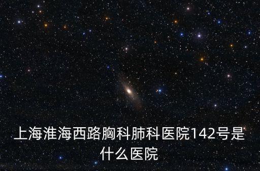 上海淮海西路胸科肺科醫(yī)院142號是什么醫(yī)院