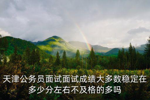 天津公務員面試面試成績大多數穩定在多少分左右不及格的多嗎