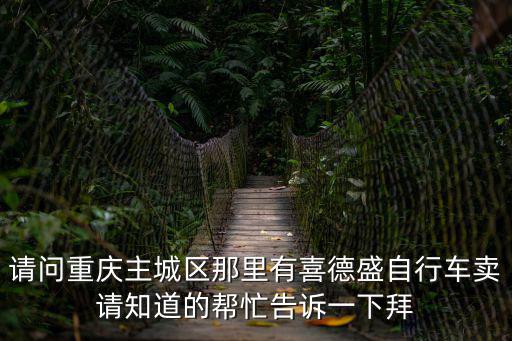 請(qǐng)問(wèn)重慶主城區(qū)那里有喜德盛自行車(chē)賣(mài)請(qǐng)知道的幫忙告訴一下拜