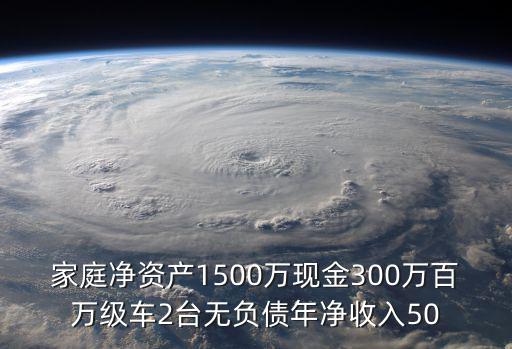 家庭凈資產1500萬現金300萬百萬級車2臺無負債年凈收入50