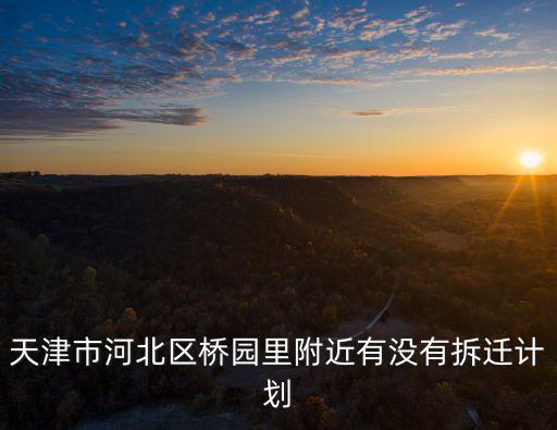 2020天津市河北區拆橋園里哪，天津市河北區橋園里附近有沒有拆遷計劃