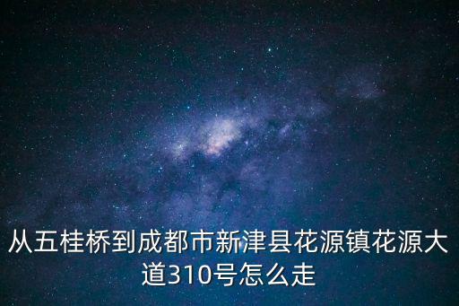 從五桂橋到成都市新津縣花源鎮花源大道310號怎么走