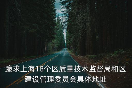 跪求上海18個區(qū)質量技術監(jiān)督局和區(qū)建設管理委員會具體地址