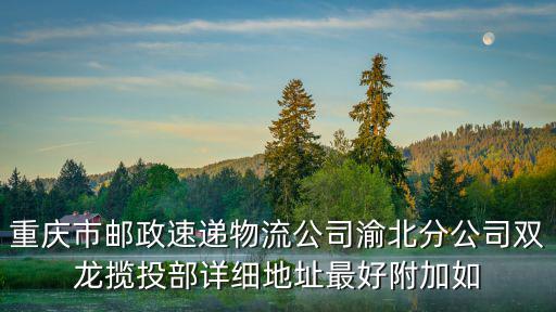 重慶市郵政速遞物流公司渝北分公司雙龍攬投部詳細(xì)地址最好附加如