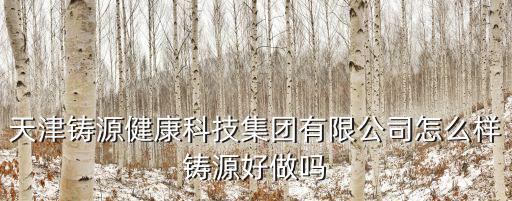 天津鑄源健康科技集團有限公司怎么樣鑄源好做嗎