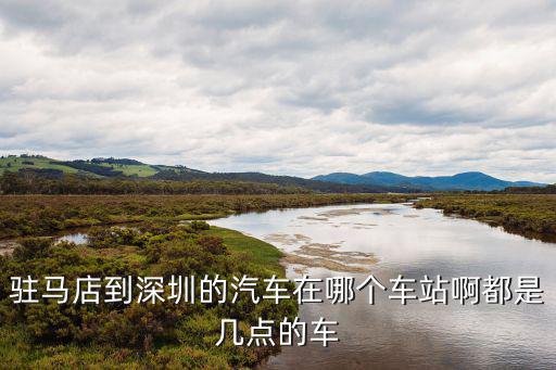 駐馬店到深圳的汽車在哪個車站啊都是幾點(diǎn)的車