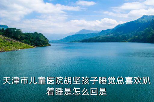 天津市兒童醫院胡堅孩子睡覺總喜歡趴著睡是怎么回是