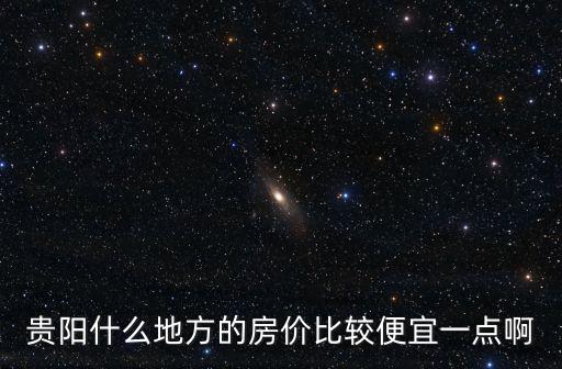 貴陽什么地方的房價比較便宜一點啊