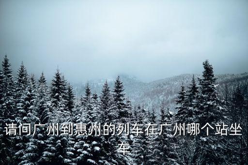請(qǐng)問廣州到惠州的列車在廣州哪個(gè)站坐車
