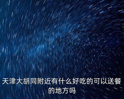 天津大胡同附近有什么好吃的可以送餐的地方嗎