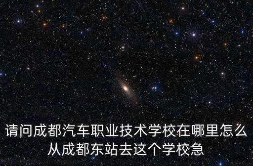 請問成都汽車職業技術學校在哪里怎么從成都東站去這個學校急