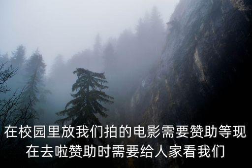 在校園里放我們拍的電影需要贊助等現(xiàn)在去啦贊助時(shí)需要給人家看我們