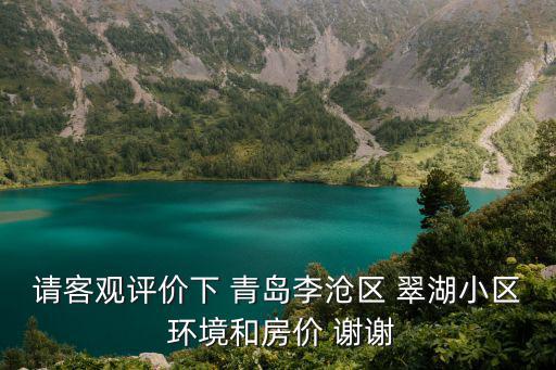 請客觀評價下 青島李滄區 翠湖小區 環境和房價 謝謝