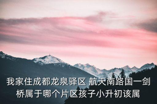 我家住成都龍泉驛區 航天南路國一劍橋屬于哪個片區孩子小升初該屬