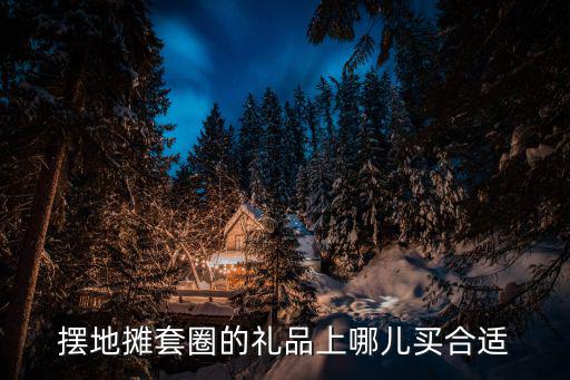 擺地攤套圈的禮品上哪兒買合適