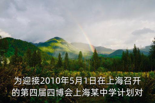 為迎接2010年5月1日在上海召開的第四屆四博會(huì)上海某中學(xué)計(jì)劃對(duì)