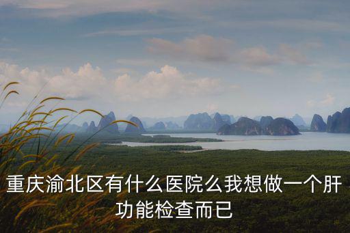 重慶渝北區有什么醫院么我想做一個肝功能檢查而已
