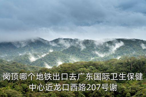 崗頂哪個地鐵出口去廣東國際衛(wèi)生保健中心近龍口西路207號謝