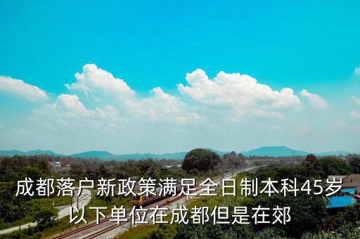 成都落戶新政策滿足全日制本科45歲以下單位在成都但是在郊