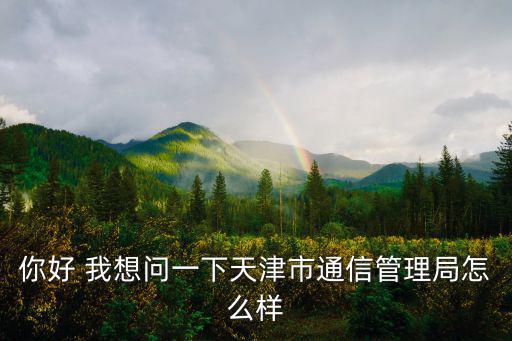 你好 我想問一下天津市通信管理局怎么樣